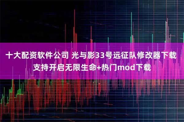 十大配资软件公司 光与影33号远征队修改器下载 支持开启无限生命+热门mod下载