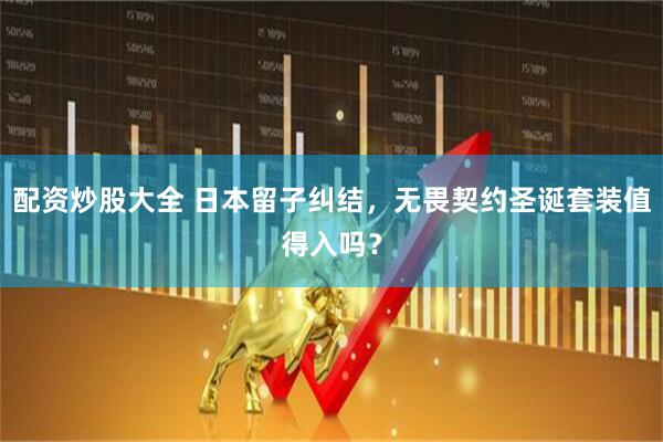 配资炒股大全 日本留子纠结，无畏契约圣诞套装值得入吗？