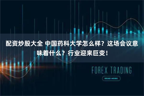 配资炒股大全 中国药科大学怎么样？这场会议意味着什么？行业迎来巨变！