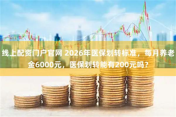 线上配资门户官网 2026年医保划转标准，每月养老金6000元，医保划转能有200元吗？