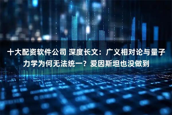 十大配资软件公司 深度长文：广义相对论与量子力学为何无法统一？爱因斯坦也没做到