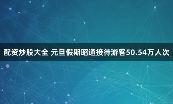 配资炒股大全 元旦假期昭通接待游客50.54万人次