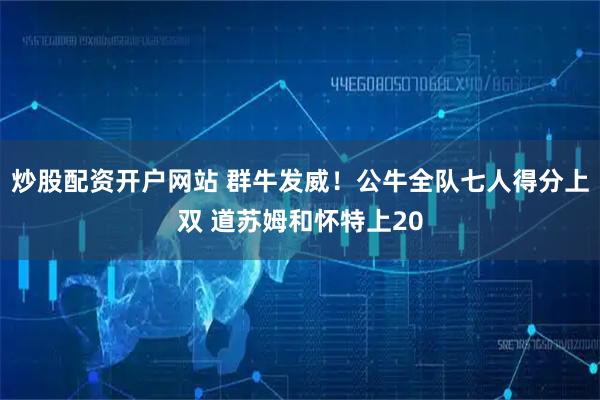 炒股配资开户网站 群牛发威！公牛全队七人得分上双 道苏姆和怀特上20