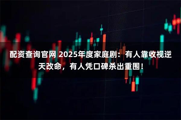 配资查询官网 2025年度家庭剧：有人靠收视逆天改命，有人凭口碑杀出重围！