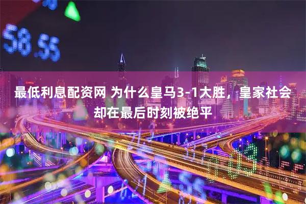 最低利息配资网 为什么皇马3-1大胜，皇家社会却在最后时刻被绝平