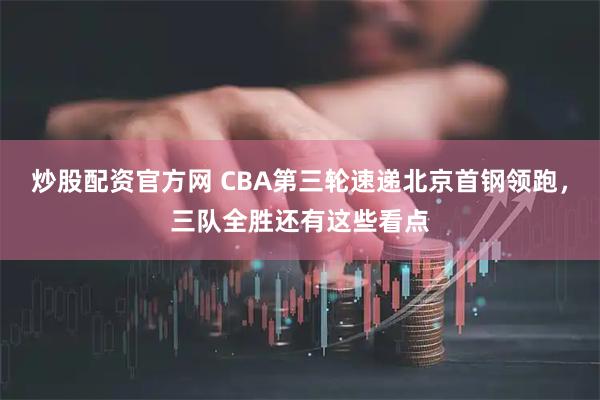 炒股配资官方网 CBA第三轮速递北京首钢领跑，三队全胜还有这些看点