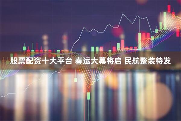 股票配资十大平台 春运大幕将启 民航整装待发