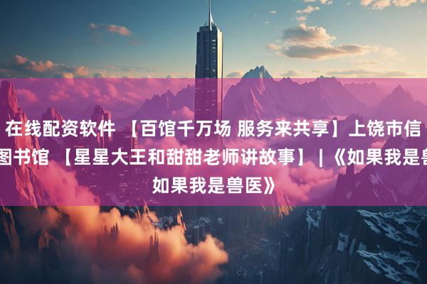 在线配资软件 【百馆千万场 服务来共享】上饶市信州区图书馆 【星星大王和甜甜老师讲故事】 | 《如果我是兽医》