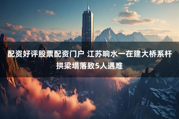 配资好评股票配资门户 江苏响水一在建大桥系杆拱梁塌落致5人遇难