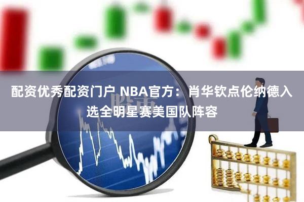 配资优秀配资门户 NBA官方：肖华钦点伦纳德入选全明星赛美国队阵容