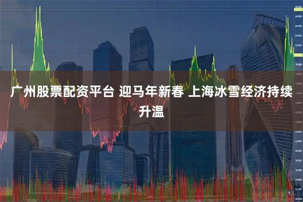 广州股票配资平台 迎马年新春 上海冰雪经济持续升温