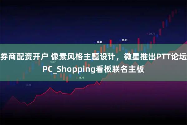 券商配资开户 像素风格主题设计，微星推出PTT论坛PC_Shopping看板联名主板