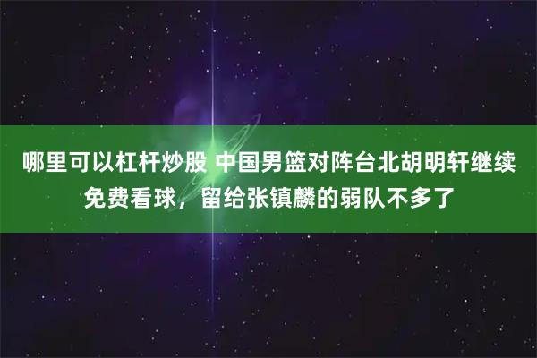 哪里可以杠杆炒股 中国男篮对阵台北胡明轩继续免费看球，留给张镇麟的弱队不多了