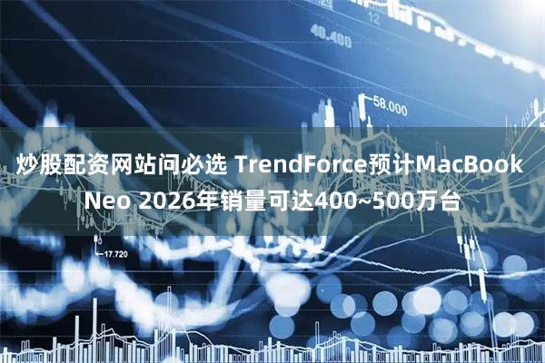 炒股配资网站问必选 TrendForce预计MacBook Neo 2026年销量可达400~500万台