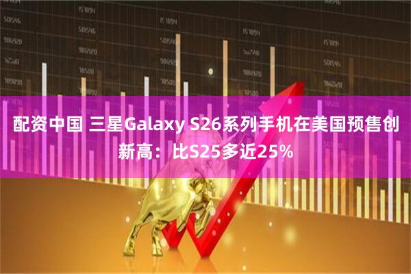 配资中国 三星Galaxy S26系列手机在美国预售创新高：比S25多近25%