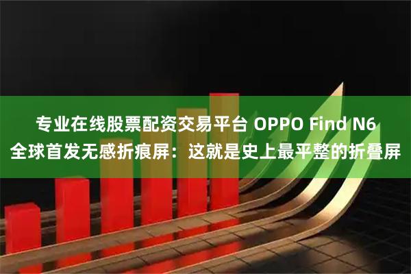 专业在线股票配资交易平台 OPPO Find N6全球首发无感折痕屏：这就是史上最平整的折叠屏