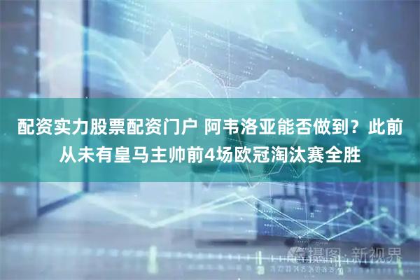 配资实力股票配资门户 阿韦洛亚能否做到？此前从未有皇马主帅前4场欧冠淘汰赛全胜