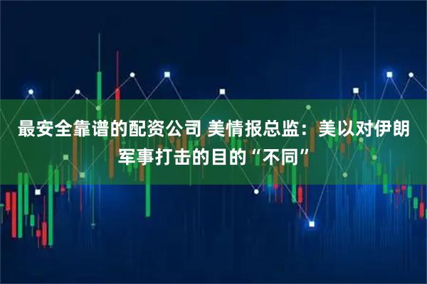 最安全靠谱的配资公司 美情报总监:美以对伊朗军事打击的目的“不同”