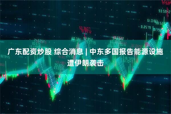 广东配资炒股 综合消息 | 中东多国报告能源设施遭伊朗袭击