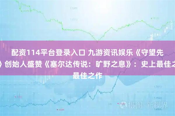 配资114平台登录入口 九游资讯娱乐《守望先锋》创始人盛赞《塞尔达传说:旷野之息》:史上最佳之作
