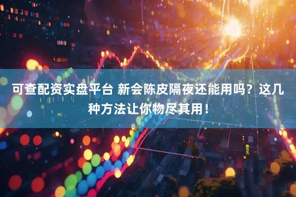 可查配资实盘平台 新会陈皮隔夜还能用吗？这几种方法让你物尽其用！