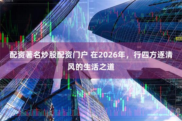 配资著名炒股配资门户 在2026年，行四方逐清风的生活之道