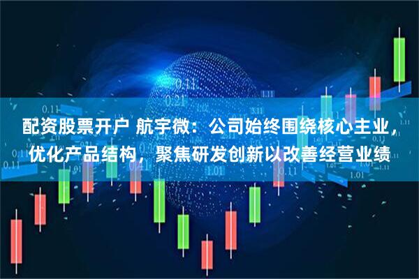 配资股票开户 航宇微：公司始终围绕核心主业，优化产品结构，聚焦研发创新以改善经营业绩