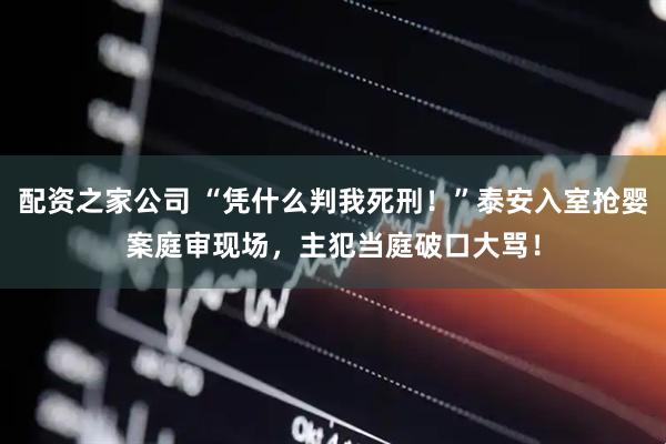 配资之家公司 “凭什么判我死刑！”泰安入室抢婴案庭审现场，主犯当庭破口大骂！