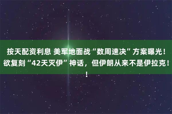 按天配资利息 美军地面战“数周速决”方案曝光！欲复刻“42天灭伊”神话，但伊朗从来不是伊拉克！