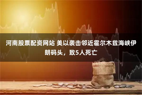 河南股票配资网站 美以袭击邻近霍尔木兹海峡伊朗码头，致5人死亡