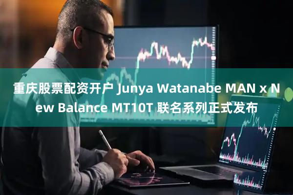 重庆股票配资开户 Junya Watanabe MAN x New Balance MT10T 联名系列正式发布
