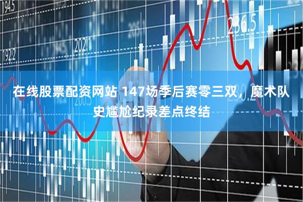 在线股票配资网站 147场季后赛零三双，魔术队史尴尬纪录差点终结