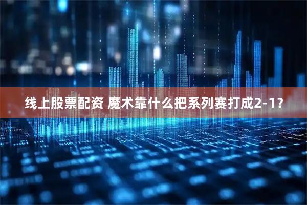 线上股票配资 魔术靠什么把系列赛打成2-1？