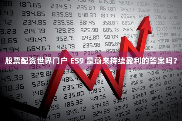股票配资世界门户 ES9 是蔚来持续盈利的答案吗?