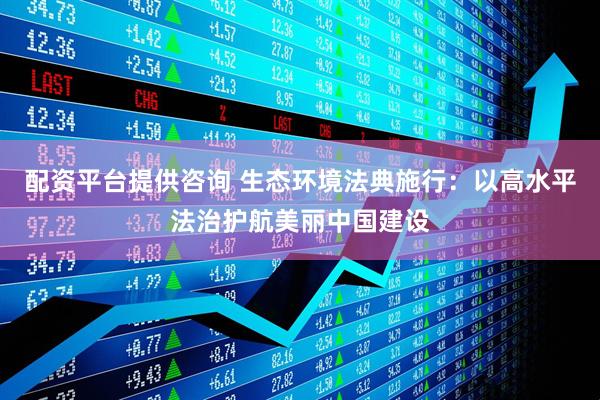 配资平台提供咨询 生态环境法典施行：以高水平法治护航美丽中国建设