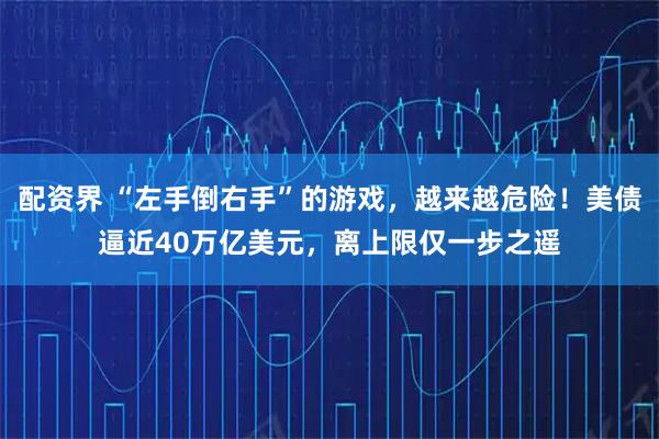 配资界 “左手倒右手”的游戏，越来越危险！美债逼近40万亿美元，离上限仅一步之遥