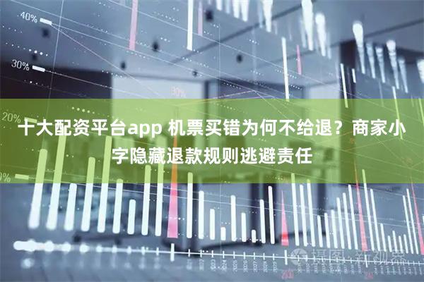 十大配资平台app 机票买错为何不给退？商家小字隐藏退款规则逃避责任