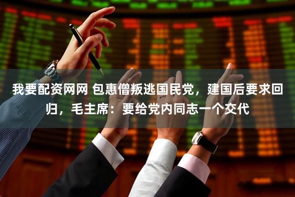 我要配资网网 包惠僧叛逃国民党，建国后要求回归，毛主席：要给党内同志一个交代