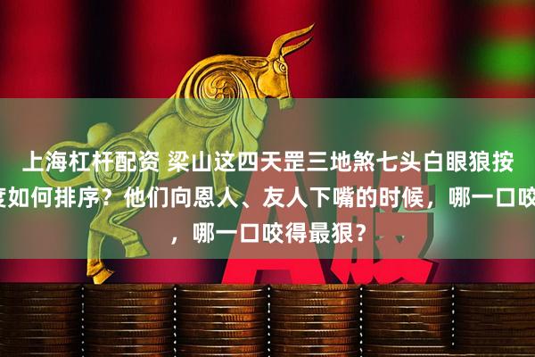 上海杠杆配资 梁山这四天罡三地煞七头白眼狼按狠毒程度如何排序？他们向恩人、友人下嘴的时候，哪一口咬得最狠？